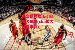 南宫棋牌娱乐-cba知名球员(cba知名球员事件)