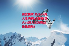 南宫棋牌-热火vs湖人总决赛g3直播(热火vs湖人总决赛g1录像回放)